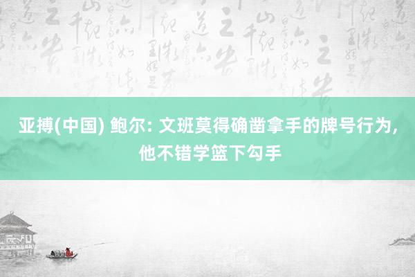 亚搏(中国) 鲍尔: 文班莫得确凿拿手的牌号行为, 他不错学