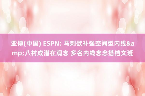 亚搏(中国) ESPN: 马刺欲补强空间型内线&八村