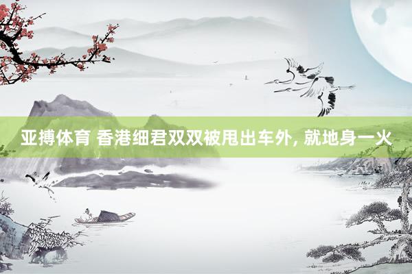 亚搏体育 香港细君双双被甩出车外, 就地身一火